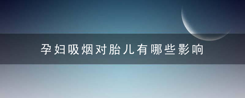 孕妇吸烟对胎儿有哪些影响 当着孕妇吸烟对胎儿的影响有多大影响吗